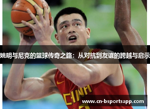 姚明与尼克的篮球传奇之路：从对抗到友谊的跨越与启示